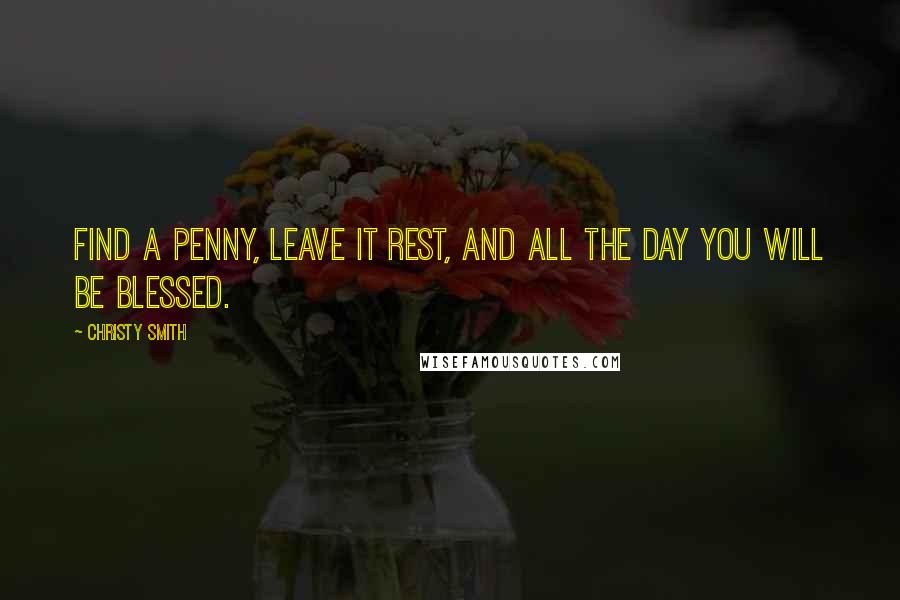 Christy Smith Quotes: Find a penny, leave it rest, and all the day you will be blessed.