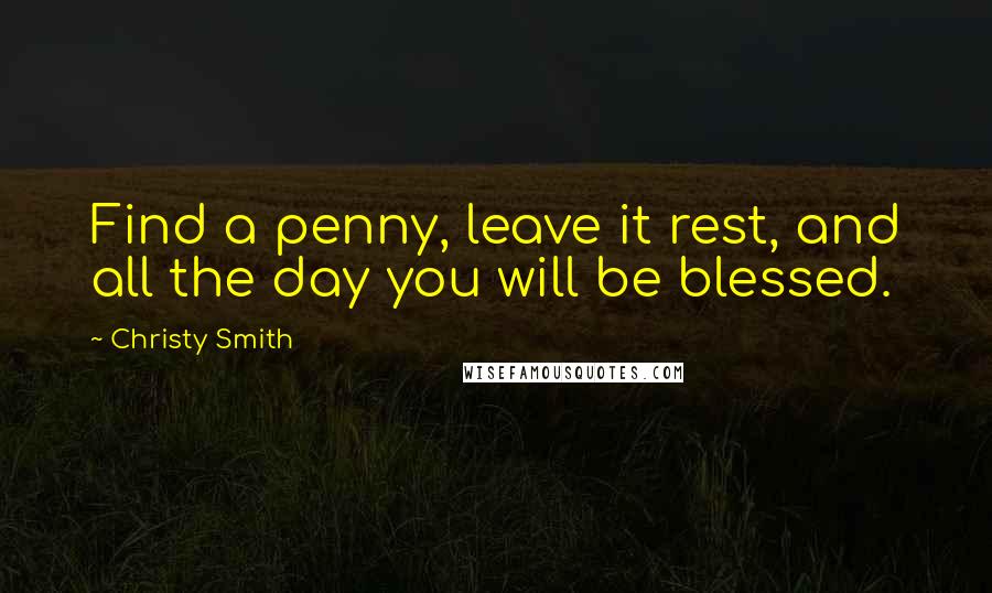 Christy Smith Quotes: Find a penny, leave it rest, and all the day you will be blessed.