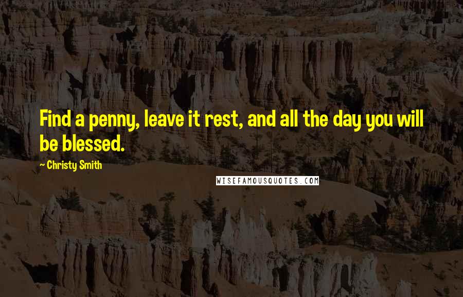 Christy Smith Quotes: Find a penny, leave it rest, and all the day you will be blessed.