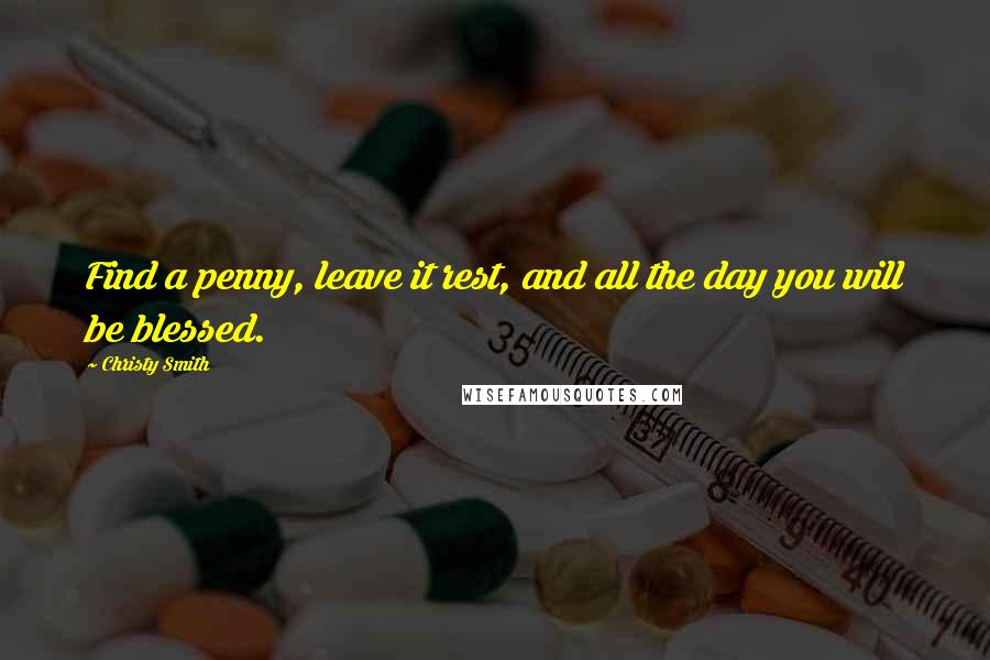 Christy Smith Quotes: Find a penny, leave it rest, and all the day you will be blessed.