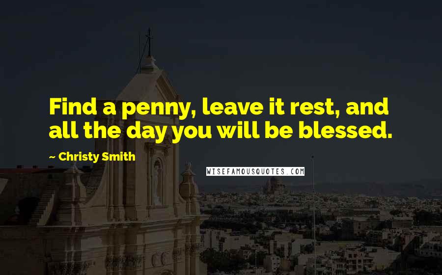 Christy Smith Quotes: Find a penny, leave it rest, and all the day you will be blessed.