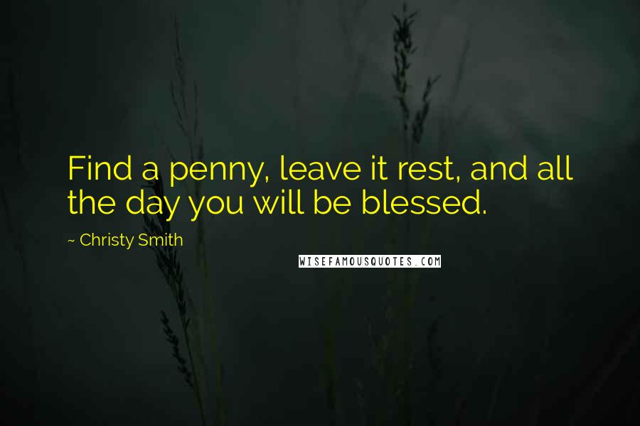 Christy Smith Quotes: Find a penny, leave it rest, and all the day you will be blessed.
