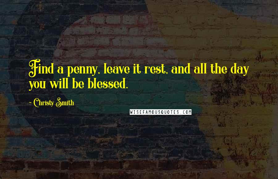 Christy Smith Quotes: Find a penny, leave it rest, and all the day you will be blessed.