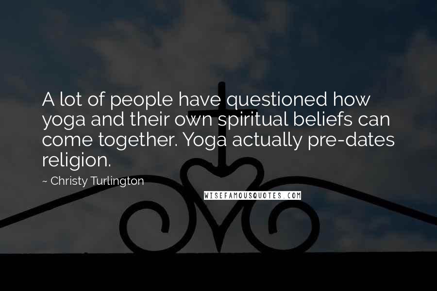 Christy Turlington Quotes: A lot of people have questioned how yoga and their own spiritual beliefs can come together. Yoga actually pre-dates religion.