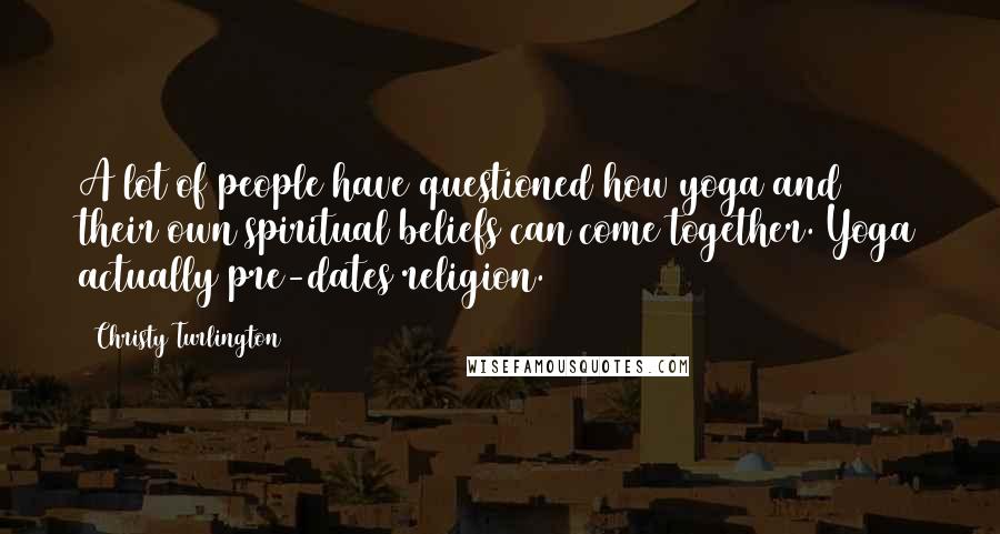 Christy Turlington Quotes: A lot of people have questioned how yoga and their own spiritual beliefs can come together. Yoga actually pre-dates religion.