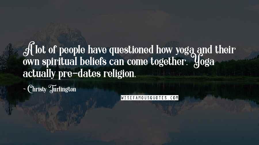 Christy Turlington Quotes: A lot of people have questioned how yoga and their own spiritual beliefs can come together. Yoga actually pre-dates religion.