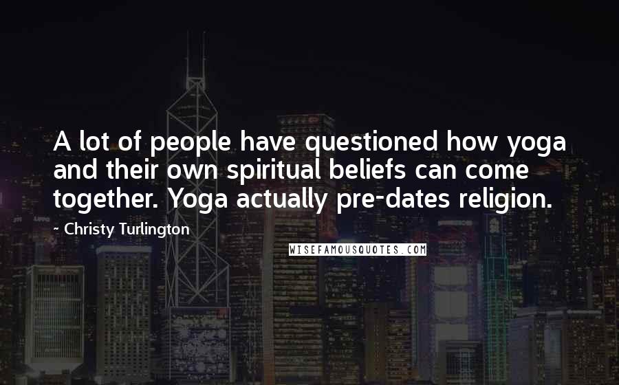 Christy Turlington Quotes: A lot of people have questioned how yoga and their own spiritual beliefs can come together. Yoga actually pre-dates religion.