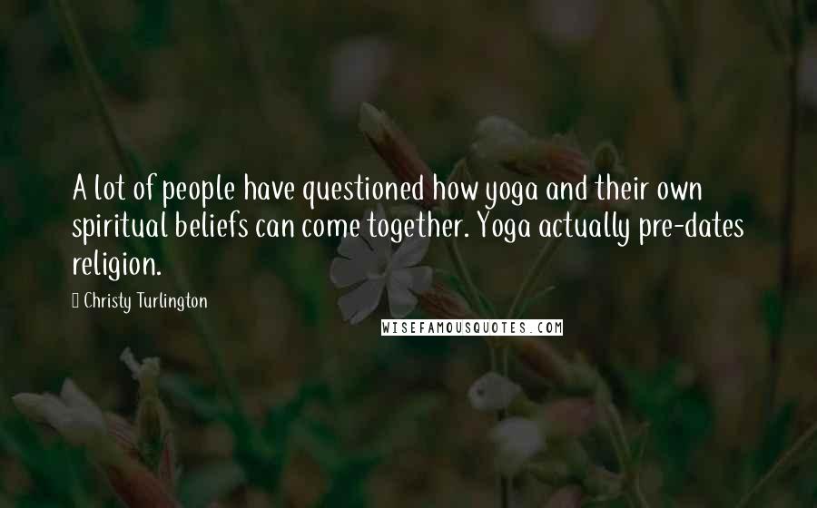 Christy Turlington Quotes: A lot of people have questioned how yoga and their own spiritual beliefs can come together. Yoga actually pre-dates religion.