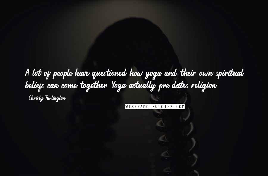 Christy Turlington Quotes: A lot of people have questioned how yoga and their own spiritual beliefs can come together. Yoga actually pre-dates religion.