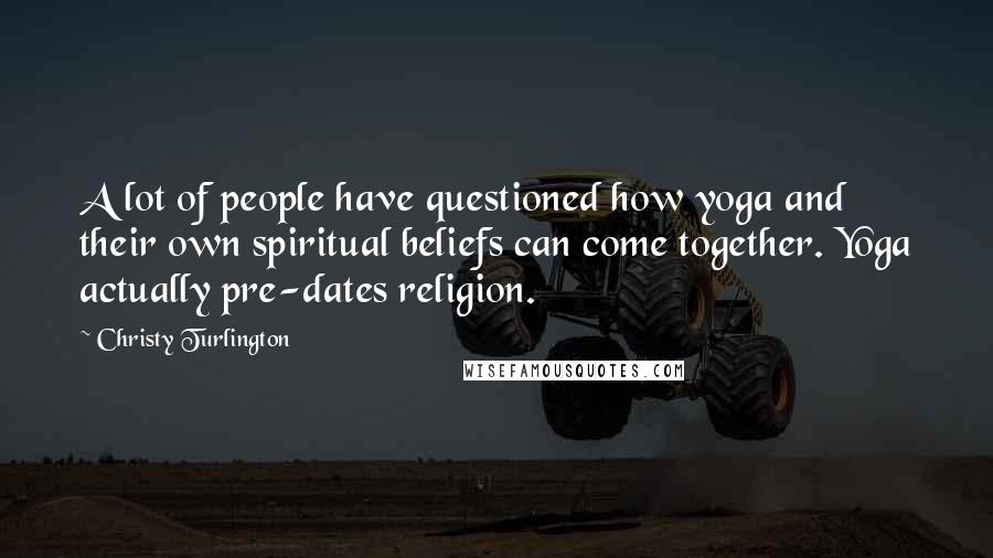 Christy Turlington Quotes: A lot of people have questioned how yoga and their own spiritual beliefs can come together. Yoga actually pre-dates religion.