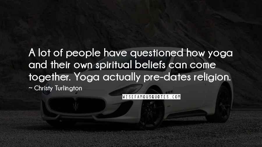 Christy Turlington Quotes: A lot of people have questioned how yoga and their own spiritual beliefs can come together. Yoga actually pre-dates religion.