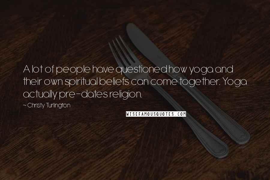 Christy Turlington Quotes: A lot of people have questioned how yoga and their own spiritual beliefs can come together. Yoga actually pre-dates religion.