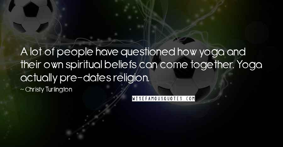 Christy Turlington Quotes: A lot of people have questioned how yoga and their own spiritual beliefs can come together. Yoga actually pre-dates religion.