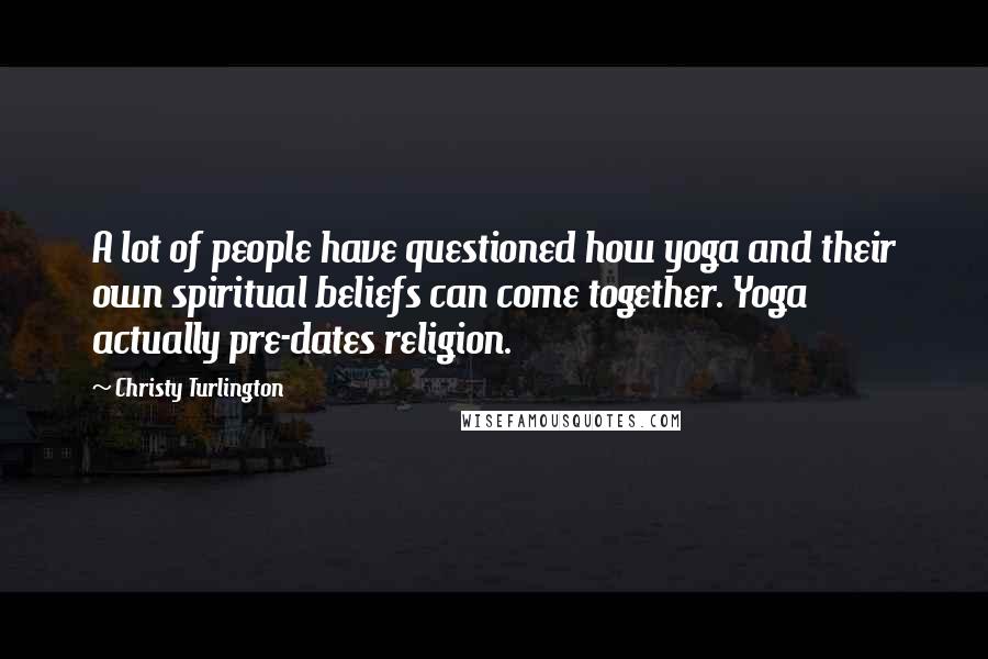 Christy Turlington Quotes: A lot of people have questioned how yoga and their own spiritual beliefs can come together. Yoga actually pre-dates religion.