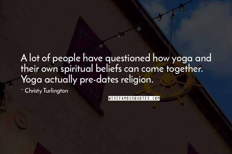 Christy Turlington Quotes: A lot of people have questioned how yoga and their own spiritual beliefs can come together. Yoga actually pre-dates religion.