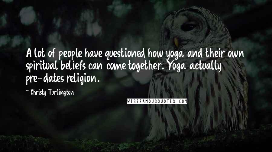 Christy Turlington Quotes: A lot of people have questioned how yoga and their own spiritual beliefs can come together. Yoga actually pre-dates religion.