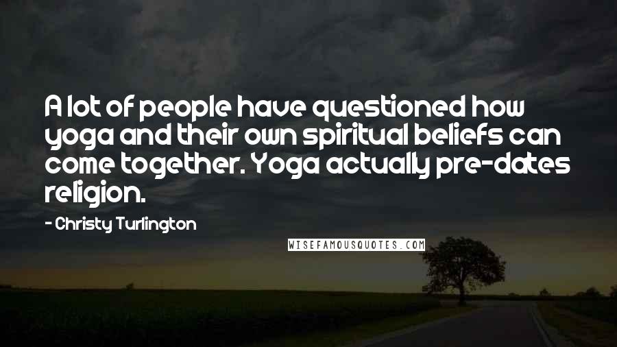 Christy Turlington Quotes: A lot of people have questioned how yoga and their own spiritual beliefs can come together. Yoga actually pre-dates religion.
