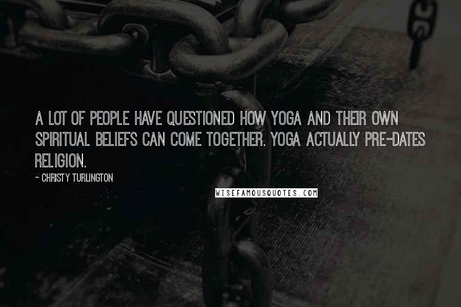 Christy Turlington Quotes: A lot of people have questioned how yoga and their own spiritual beliefs can come together. Yoga actually pre-dates religion.