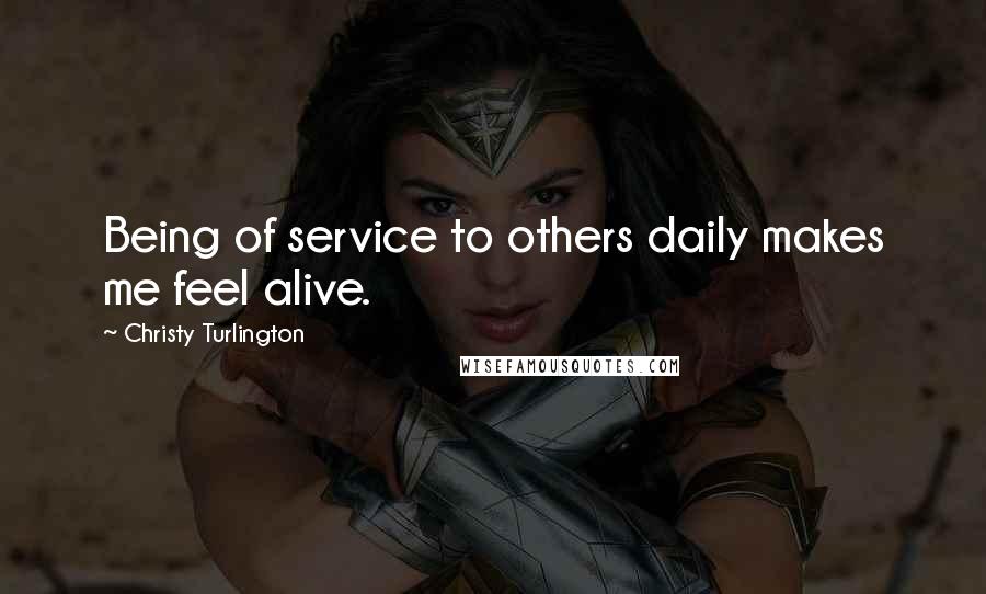 Christy Turlington Quotes: Being of service to others daily makes me feel alive.