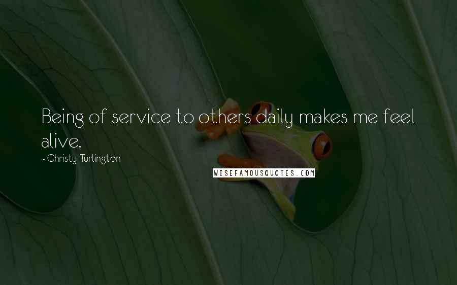Christy Turlington Quotes: Being of service to others daily makes me feel alive.