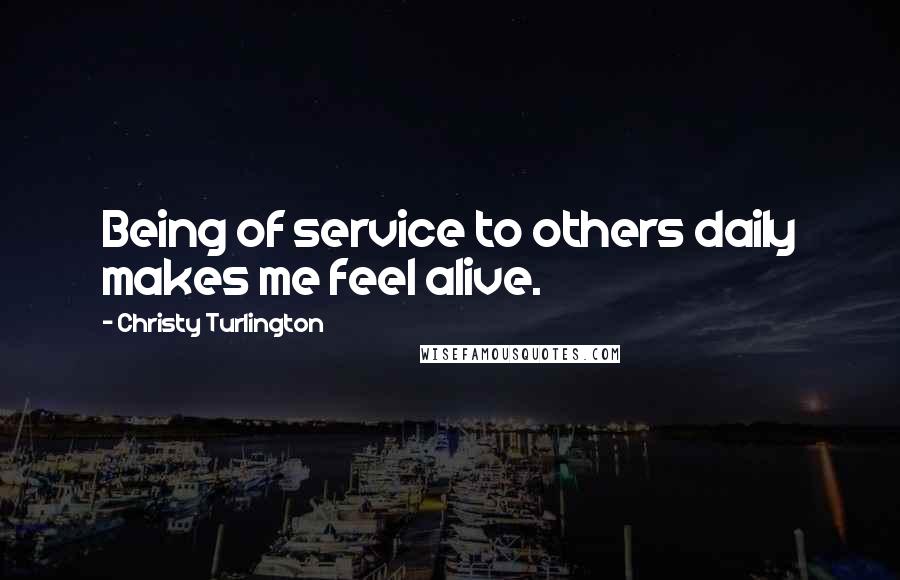 Christy Turlington Quotes: Being of service to others daily makes me feel alive.