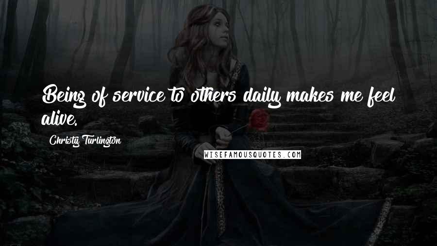Christy Turlington Quotes: Being of service to others daily makes me feel alive.