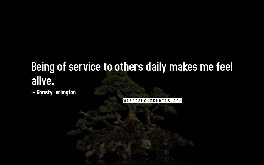Christy Turlington Quotes: Being of service to others daily makes me feel alive.