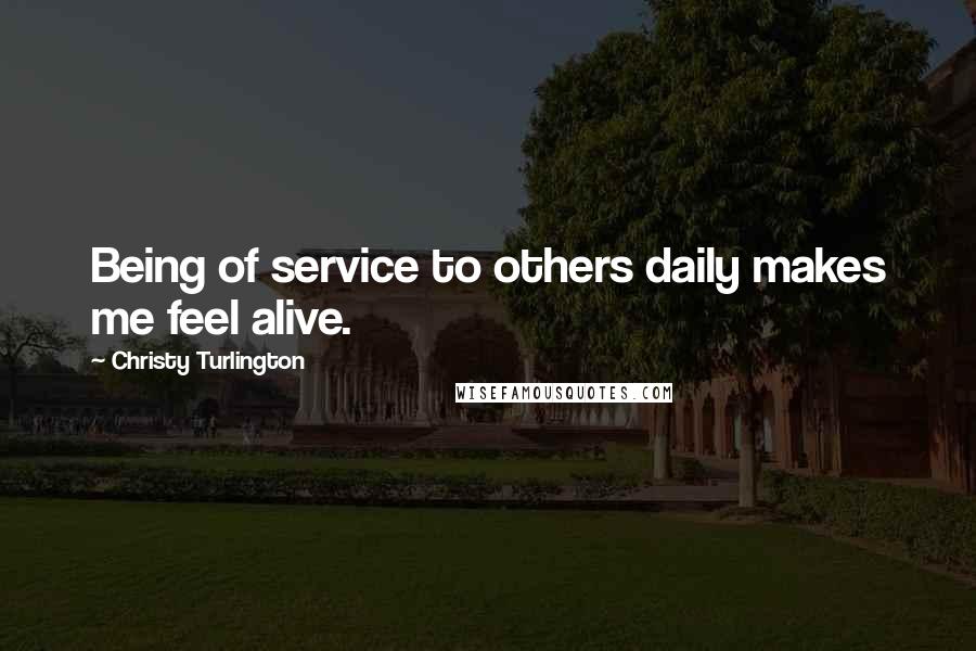 Christy Turlington Quotes: Being of service to others daily makes me feel alive.