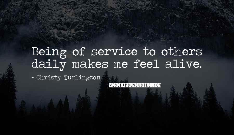 Christy Turlington Quotes: Being of service to others daily makes me feel alive.