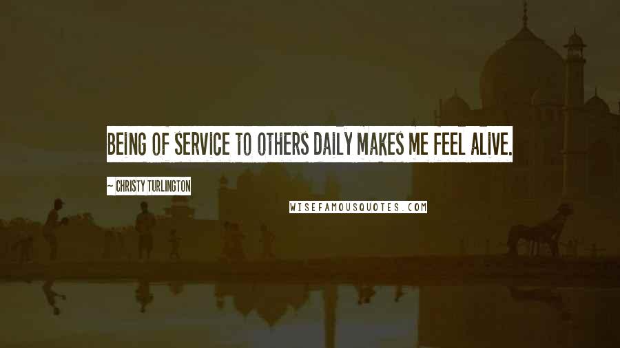 Christy Turlington Quotes: Being of service to others daily makes me feel alive.