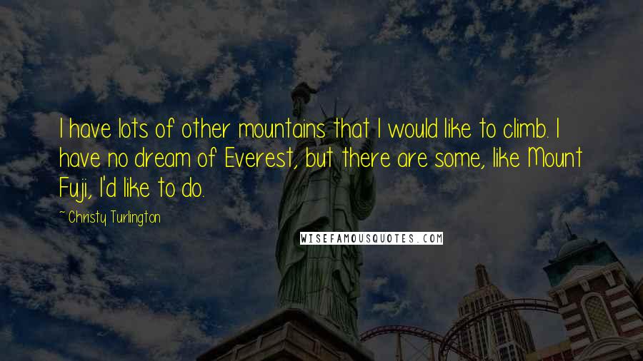 Christy Turlington Quotes: I have lots of other mountains that I would like to climb. I have no dream of Everest, but there are some, like Mount Fuji, I'd like to do.