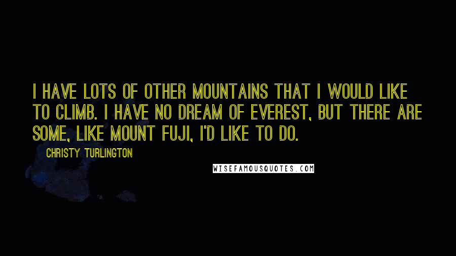 Christy Turlington Quotes: I have lots of other mountains that I would like to climb. I have no dream of Everest, but there are some, like Mount Fuji, I'd like to do.