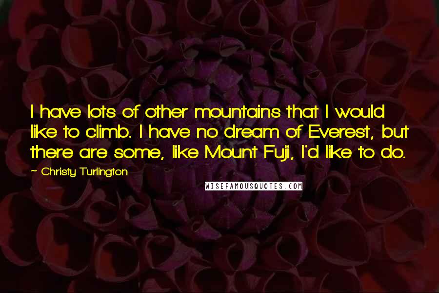 Christy Turlington Quotes: I have lots of other mountains that I would like to climb. I have no dream of Everest, but there are some, like Mount Fuji, I'd like to do.