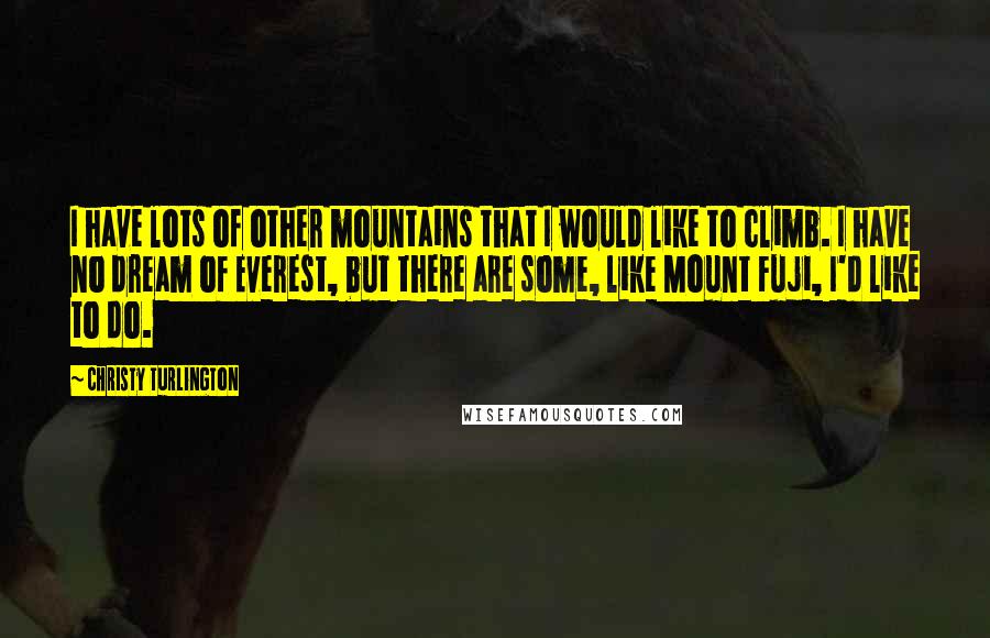 Christy Turlington Quotes: I have lots of other mountains that I would like to climb. I have no dream of Everest, but there are some, like Mount Fuji, I'd like to do.