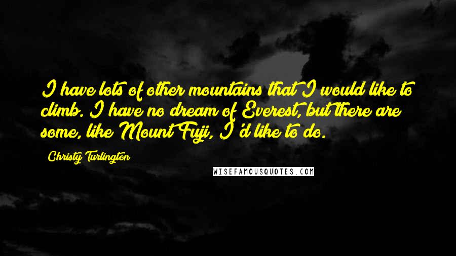 Christy Turlington Quotes: I have lots of other mountains that I would like to climb. I have no dream of Everest, but there are some, like Mount Fuji, I'd like to do.