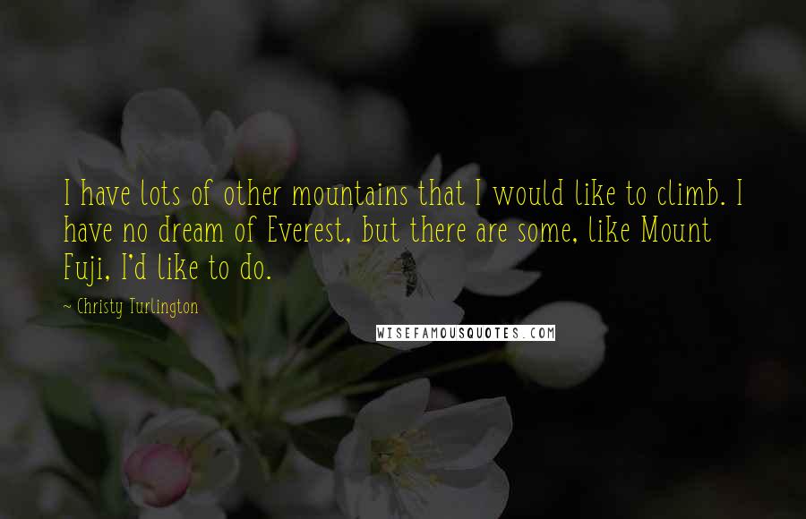 Christy Turlington Quotes: I have lots of other mountains that I would like to climb. I have no dream of Everest, but there are some, like Mount Fuji, I'd like to do.