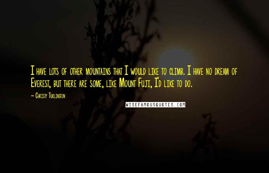 Christy Turlington Quotes: I have lots of other mountains that I would like to climb. I have no dream of Everest, but there are some, like Mount Fuji, I'd like to do.