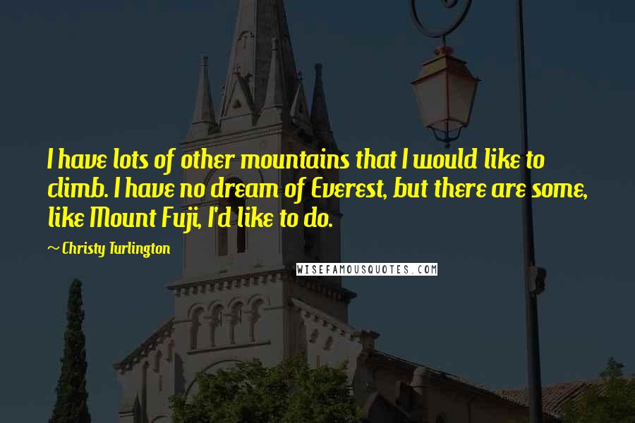 Christy Turlington Quotes: I have lots of other mountains that I would like to climb. I have no dream of Everest, but there are some, like Mount Fuji, I'd like to do.