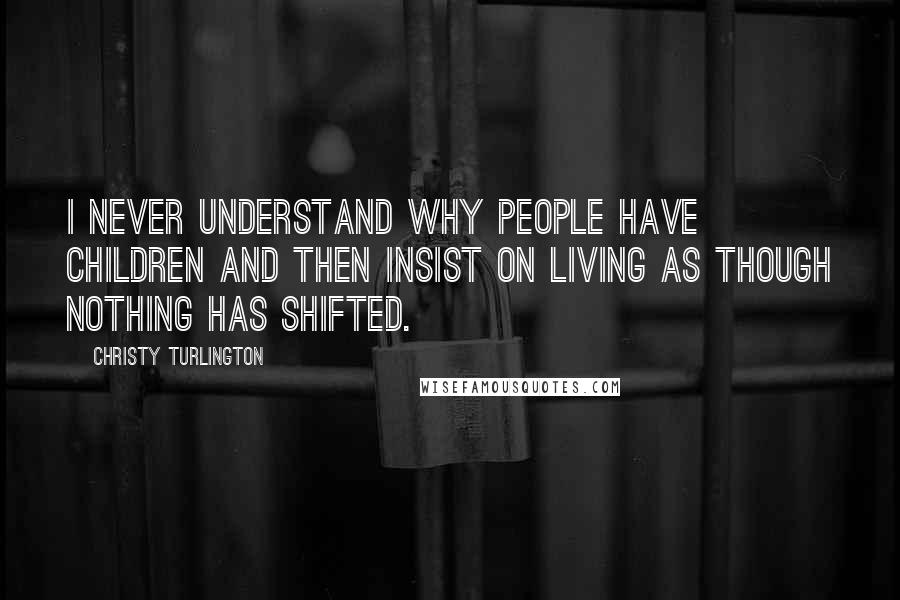 Christy Turlington Quotes: I never understand why people have children and then insist on living as though nothing has shifted.