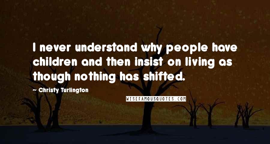 Christy Turlington Quotes: I never understand why people have children and then insist on living as though nothing has shifted.