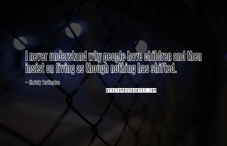 Christy Turlington Quotes: I never understand why people have children and then insist on living as though nothing has shifted.