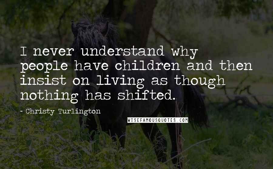 Christy Turlington Quotes: I never understand why people have children and then insist on living as though nothing has shifted.