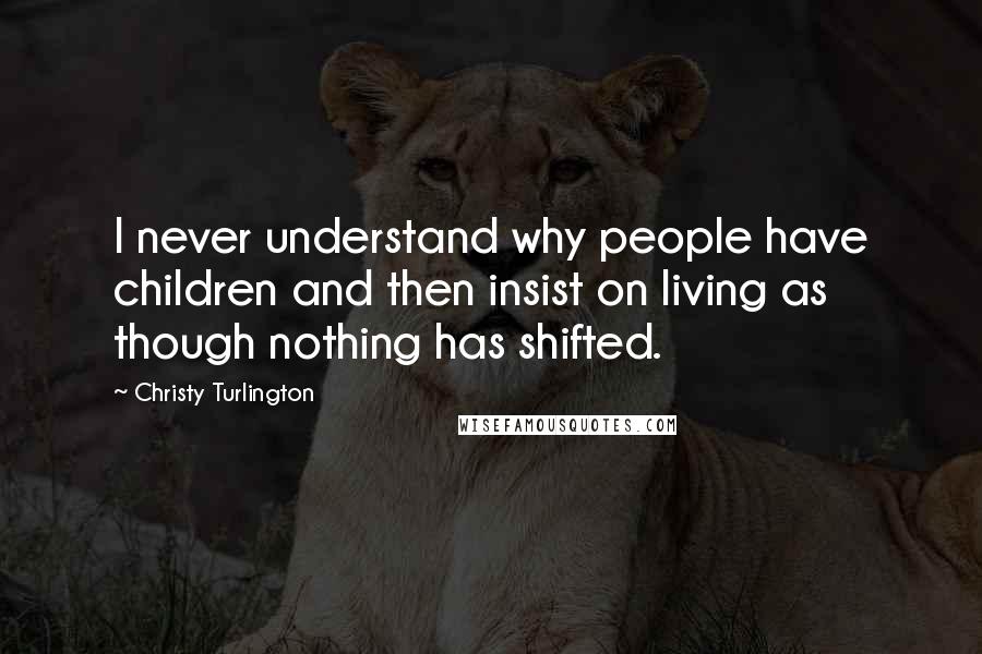 Christy Turlington Quotes: I never understand why people have children and then insist on living as though nothing has shifted.