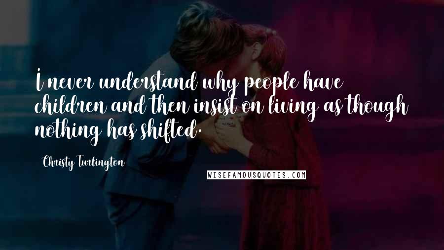 Christy Turlington Quotes: I never understand why people have children and then insist on living as though nothing has shifted.