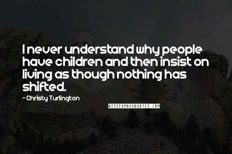 Christy Turlington Quotes: I never understand why people have children and then insist on living as though nothing has shifted.
