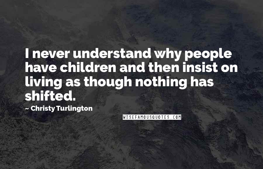 Christy Turlington Quotes: I never understand why people have children and then insist on living as though nothing has shifted.