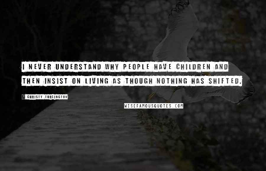 Christy Turlington Quotes: I never understand why people have children and then insist on living as though nothing has shifted.