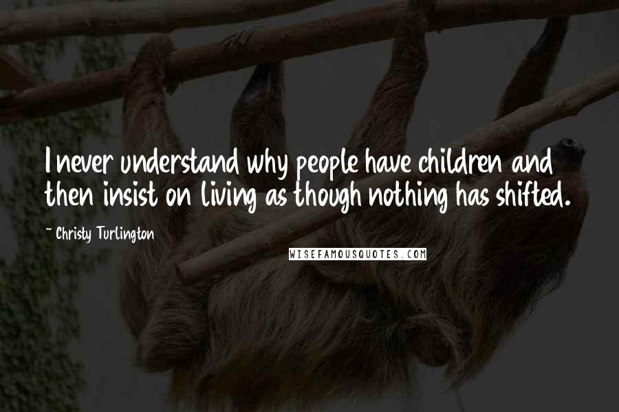 Christy Turlington Quotes: I never understand why people have children and then insist on living as though nothing has shifted.