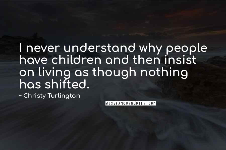 Christy Turlington Quotes: I never understand why people have children and then insist on living as though nothing has shifted.