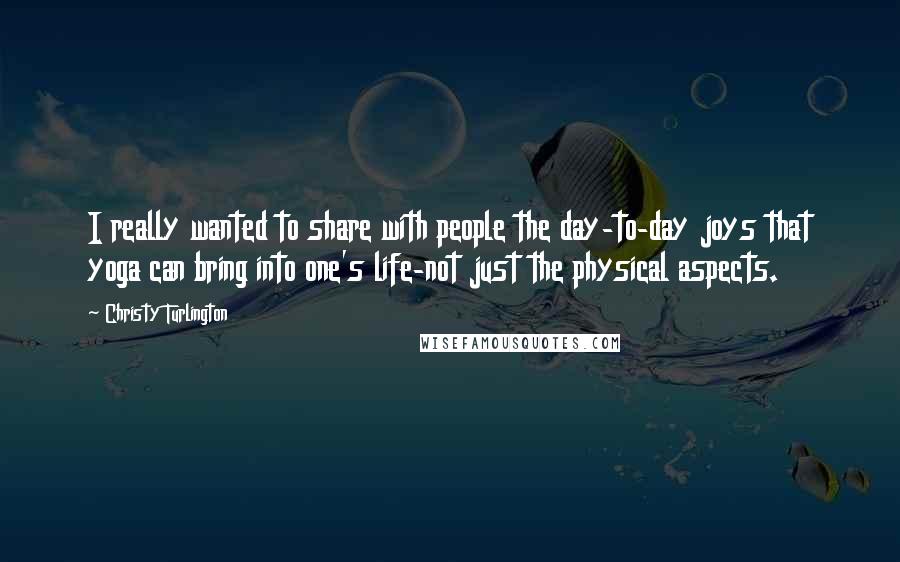 Christy Turlington Quotes: I really wanted to share with people the day-to-day joys that yoga can bring into one's life-not just the physical aspects.